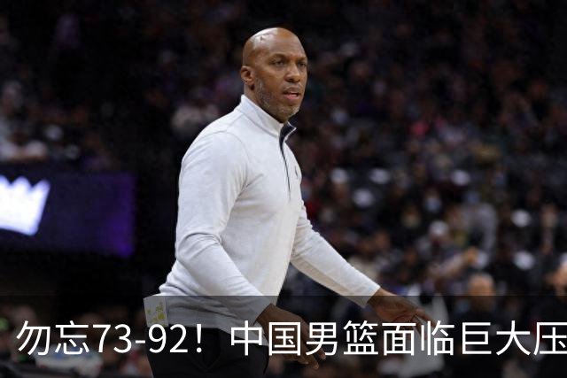 勿忘73-92！中国男篮面临巨大压力，三人角色至关重要